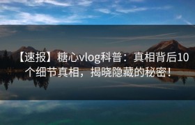 【速报】糖心vlog科普：真相背后10个细节真相，揭晓隐藏的秘密！