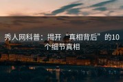 秀人网科普：揭开“真相背后”的10个细节真相