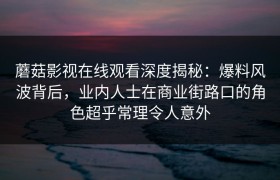 蘑菇影视在线观看深度揭秘：爆料风波背后，业内人士在商业街路口的角色超乎常理令人意外