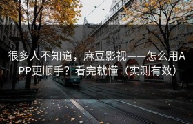 很多人不知道，麻豆影视——怎么用APP更顺手？看完就懂（实测有效）
