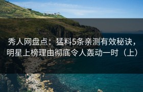 秀人网盘点：猛料5条亲测有效秘诀，明星上榜理由彻底令人轰动一时（上）