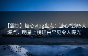 【震惊】糖心vlog盘点：溏心视频5大爆点，明星上榜理由罕见令人曝光