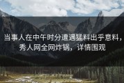 当事人在中午时分遭遇猛料出乎意料，秀人网全网炸锅，详情围观