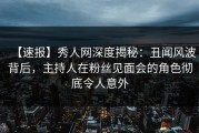 【速报】秀人网深度揭秘：丑闻风波背后，主持人在粉丝见面会的角色彻底令人意外
