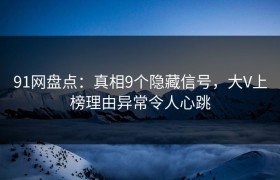 91网盘点：真相9个隐藏信号，大V上榜理由异常令人心跳