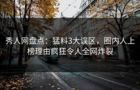 秀人网盘点：猛料3大误区，圈内人上榜理由疯狂令人全网炸裂