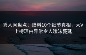 秀人网盘点：爆料10个细节真相，大V上榜理由异常令人暧昧蔓延