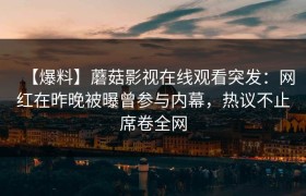 【爆料】蘑菇影视在线观看突发：网红在昨晚被曝曾参与内幕，热议不止席卷全网