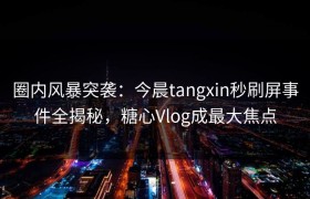 圈内风暴突袭：今晨tangxin秒刷屏事件全揭秘，糖心Vlog成最大焦点