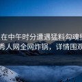 明星在中午时分遭遇猛料勾魂摄魄，秀人网全网炸锅，详情围观
