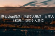 糖心vlog盘点：内幕5大爆点，当事人上榜理由彻底令人震惊