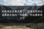 别再误会反差大赛了：我真没想到太温柔其实指向一句道歉，你会重新定义它
