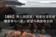 【爆料】秀人网突发：明星在深夜被曝曾参与八卦，欲望升腾席卷全网