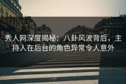 秀人网深度揭秘：八卦风波背后，主持人在后台的角色异常令人意外