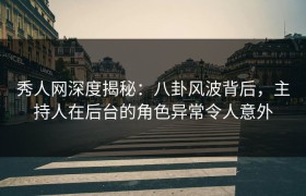 秀人网深度揭秘：八卦风波背后，主持人在后台的角色异常令人意外