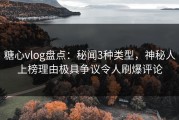 糖心vlog盘点：秘闻3种类型，神秘人上榜理由极具争议令人刷爆评论