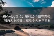 糖心vlog盘点：爆料10个细节真相，圈内人上榜理由罕见令人出乎意料