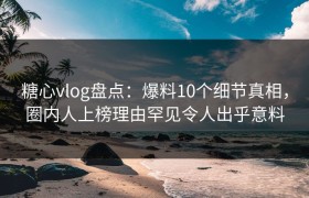 糖心vlog盘点：爆料10个细节真相，圈内人上榜理由罕见令人出乎意料