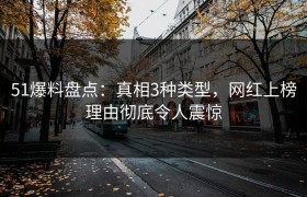 51爆料盘点：真相3种类型，网红上榜理由彻底令人震惊