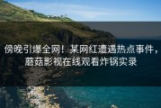 傍晚引爆全网！某网红遭遇热点事件，蘑菇影视在线观看炸锅实录