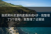 我把黑料资源的套路拆成4步 - 我整理了5个信号 · 我整理了证据链