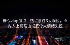 糖心vlog盘点：热点事件3大误区，圈内人上榜理由彻底令人情绪失控