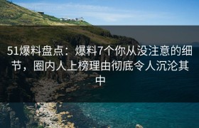 51爆料盘点：爆料7个你从没注意的细节，圈内人上榜理由彻底令人沉沦其中