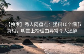 【独家】秀人网盘点：猛料10个细节真相，明星上榜理由异常令人迷醉