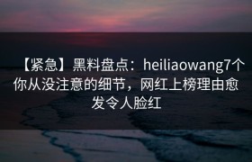 【紧急】黑料盘点：heiliaowang7个你从没注意的细节，网红上榜理由愈发令人脸红