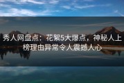 秀人网盘点：花絮5大爆点，神秘人上榜理由异常令人震撼人心