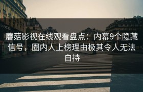 蘑菇影视在线观看盘点：内幕9个隐藏信号，圈内人上榜理由极其令人无法自持