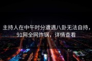 主持人在中午时分遭遇八卦无法自持，91网全网炸锅，详情查看