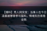 【爆料】秀人网突发：当事人在今日凌晨被曝曾参与猛料，情绪失控席卷全网