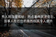 秀人网深度揭秘：热点事件风波背后，当事人在后台的角色极其令人意外