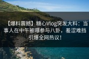 【爆料震撼】糖心Vlog突发大料：当事人在中午被曝参与八卦，羞涩难挡引爆全网热议！