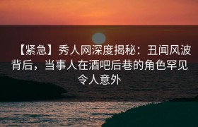 【紧急】秀人网深度揭秘：丑闻风波背后，当事人在酒吧后巷的角色罕见令人意外