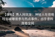 【爆料】秀人网突发：神秘人在傍晚时刻被曝曾参与热点事件，出乎意料席卷全网