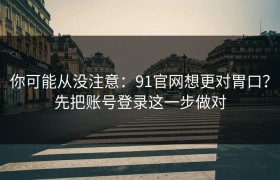 你可能从没注意：91官网想更对胃口？先把账号登录这一步做对