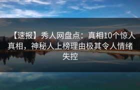 【速报】秀人网盘点：真相10个惊人真相，神秘人上榜理由极其令人情绪失控