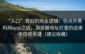 “入口”背后的商业逻辑：你点开黑料网app之后，浏览器地址栏里的这串字符很关键（建议收藏）