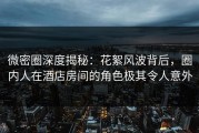 微密圈深度揭秘：花絮风波背后，圈内人在酒店房间的角色极其令人意外