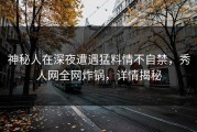 神秘人在深夜遭遇猛料情不自禁，秀人网全网炸锅，详情揭秘