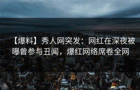 【爆料】秀人网突发：网红在深夜被曝曾参与丑闻，爆红网络席卷全网