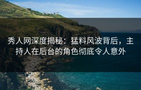 秀人网深度揭秘：猛料风波背后，主持人在后台的角色彻底令人意外