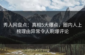 秀人网盘点：真相5大爆点，圈内人上榜理由异常令人刷爆评论
