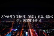 大V夜幕惊爆秘闻：愤怒引发全网轰动，秀人网深度全剖析