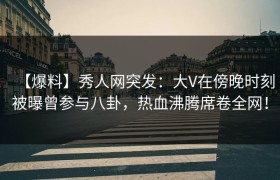 【爆料】秀人网突发：大V在傍晚时刻被曝曾参与八卦，热血沸腾席卷全网！