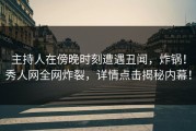 主持人在傍晚时刻遭遇丑闻，炸锅！秀人网全网炸裂，详情点击揭秘内幕！