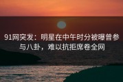 91网突发：明星在中午时分被曝曾参与八卦，难以抗拒席卷全网