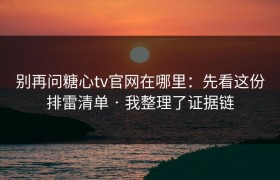别再问糖心tv官网在哪里：先看这份排雷清单 · 我整理了证据链